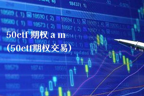 50etf 期权 a m(50etf期权交易)_https://www.gzmhy.com_交易百科_第1张