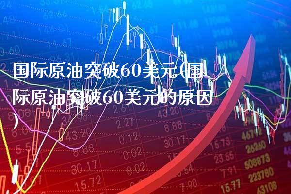 国际原油突破60美元(国际原油突破60美元的原因)_https://www.gzmhy.com_期货理财_第1张