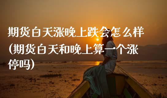期货白天涨晚上跌会怎么样(期货白天和晚上算一个涨停吗)_基金理财_第1张_格子财经网 期货白天涨晚上跌会怎么样(期货白天和晚上算一个涨停吗)_https://www.gzmhy.com_基金理财_第1张