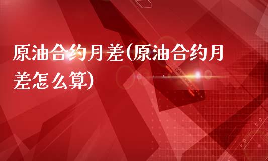 原油合约月差(原油合约月差怎么算)_理财品种_第1张_格子财经网 原油合约月差(原油合约月差怎么算)_https://www.gzmhy.com_理财品种_第1张