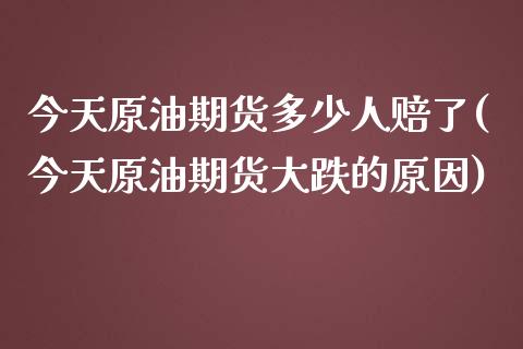 今天原油期货多少人赔了(今天原油期货大跌的原因)_https://www.gzmhy.com_理财品种_第1张