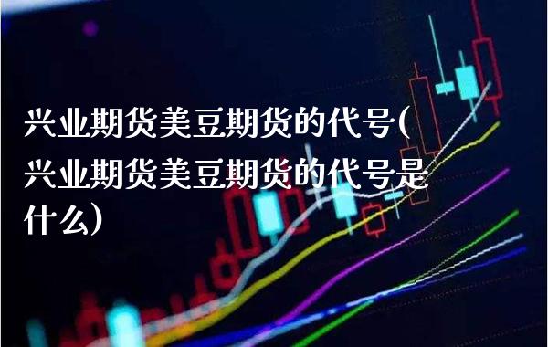 兴业期货美豆期货的代号(兴业期货美豆期货的代号是什么)_https://www.gzmhy.com_理财品种_第1张