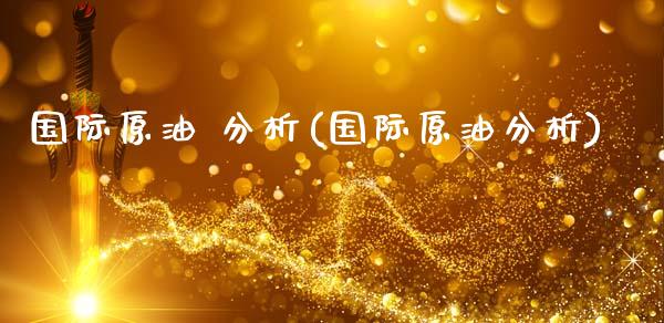 国际原油 分析(国际原油分析)_https://www.gzmhy.com_股票理财_第1张