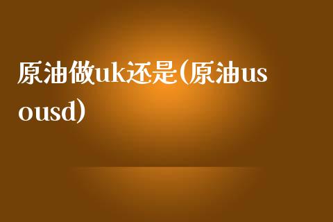 原油做uk还是(原油usousd)_理财品种_第1张_格子财经网 原油做uk还是(原油usousd)_https://www.gzmhy.com_理财品种_第1张