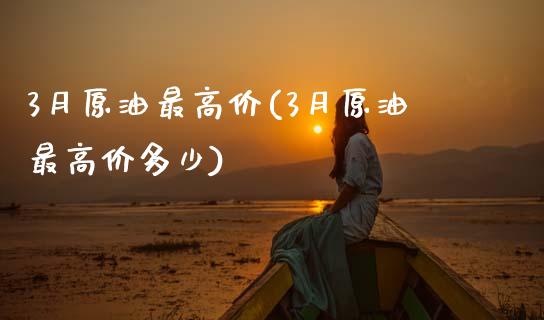 3月原油最高价(3月原油最高价多少)_https://www.gzmhy.com_期货理财_第1张