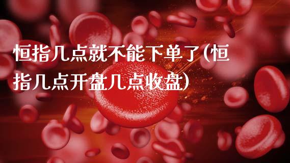 恒指几点就不能下单了(恒指几点开盘几点收盘)_https://www.gzmhy.com_保险理财_第1张