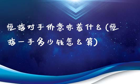 恒指对手价意味着什么(恒指一手多少钱怎么算)_https://www.gzmhy.com_股票理财_第1张