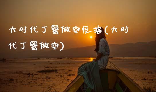 大时代丁蟹做空恒指(大时代丁蟹做空)_https://www.gzmhy.com_理财品种_第1张