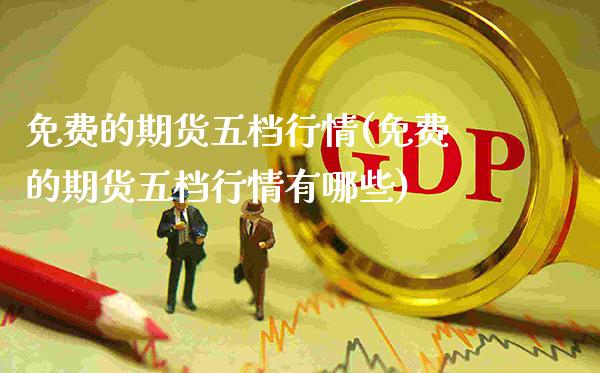免费的期货五档行情(免费的期货五档行情有哪些)_https://www.gzmhy.com_基金理财_第1张