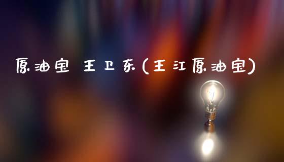 原油宝 王卫东(王江原油宝)_https://www.gzmhy.com_期货理财_第1张