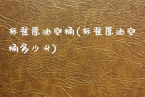 标准原油空桶(标准原油空桶多少升)_交易百科_第1张_格子财经网 标准原油空桶(标准原油空桶多少升)_https://www.gzmhy.com_交易百科_第1张