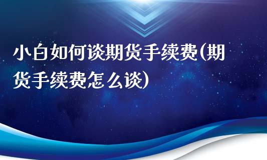 小白如何谈期货手续费(期货手续费怎么谈)_理财品种_第1张_格子财经网 小白如何谈期货手续费(期货手续费怎么谈)_https://www.gzmhy.com_理财品种_第1张