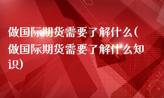 做国际期货需要了解什么(做国际期货需要了解什么知识)_https://www.gzmhy.com_理财品种_第1张