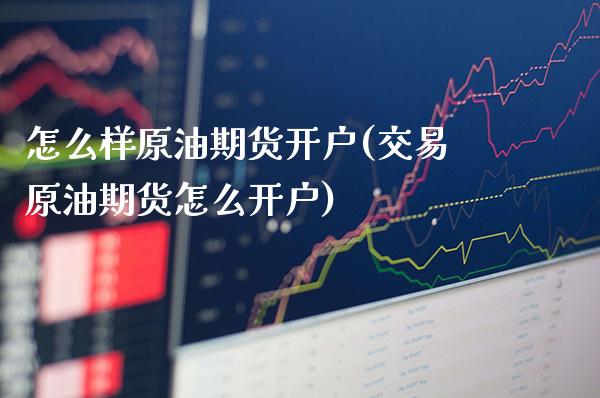 怎么样原油期货开户(交易原油期货怎么开户)_https://www.gzmhy.com_基金理财_第1张