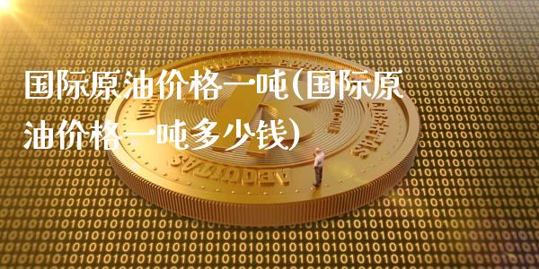 国际原油价格一吨(国际原油价格一吨多少钱)_https://www.gzmhy.com_财经资讯_第1张