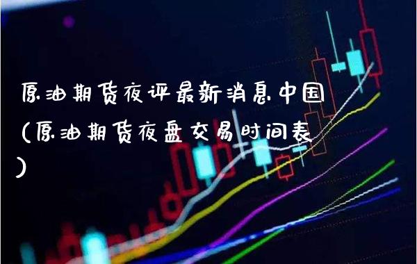 原油期货夜评最新消息中国(原油期货夜盘交易时间表)_https://www.gzmhy.com_股票理财_第1张