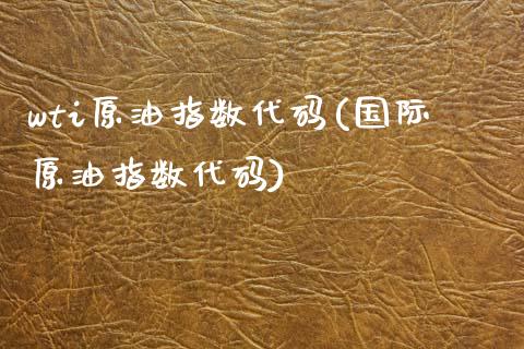 wti原油指数代码(国际原油指数代码)_https://www.gzmhy.com_股票理财_第1张