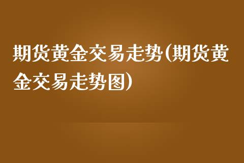 期货黄金交易走势(期货黄金交易走势图)_交易百科_第1张_格子财经网 期货黄金交易走势(期货黄金交易走势图)_https://www.gzmhy.com_交易百科_第1张