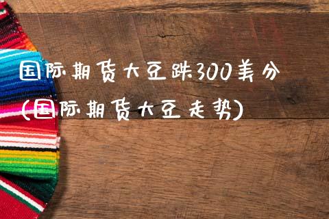国际期货大豆跌300美分(国际期货大豆走势)_保险理财_第1张_格子财经网 国际期货大豆跌300美分(国际期货大豆走势)_https://www.gzmhy.com_保险理财_第1张