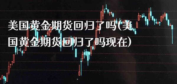 美国黄金期货回归了吗(美国黄金期货回归了吗现在)_https://www.gzmhy.com_期货理财_第1张
