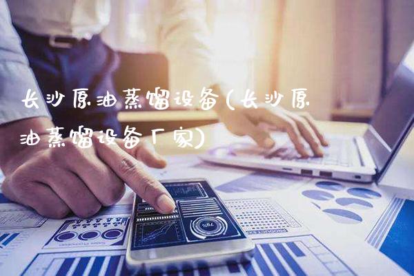 长沙原油蒸馏设备(长沙原油蒸馏设备厂家)_https://www.gzmhy.com_基金理财_第1张