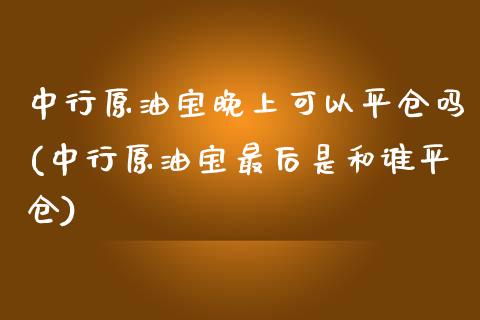 中行原油宝晚上可以平仓吗(中行原油宝最后是和谁平仓)_保险理财_第1张_格子财经网 中行原油宝晚上可以平仓吗(中行原油宝最后是和谁平仓)_https://www.gzmhy.com_保险理财_第1张