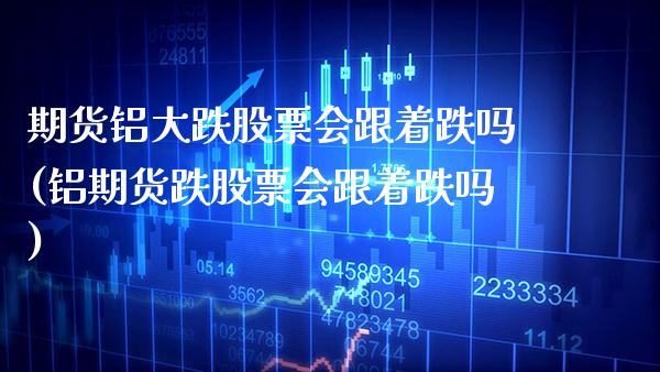 期货铝大跌股票会跟着跌吗(铝期货跌股票会跟着跌吗)_https://www.gzmhy.com_期货理财_第1张