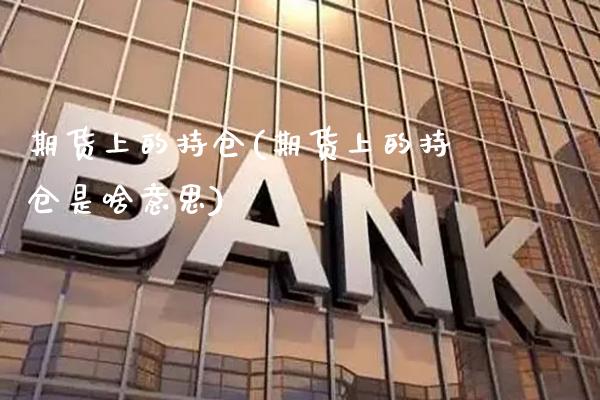 期货上的持仓(期货上的持仓是啥意思)_https://www.gzmhy.com_股票理财_第1张