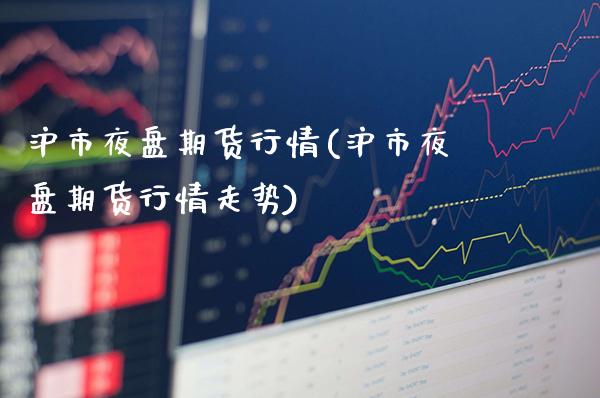 沪市夜盘期货行情(沪市夜盘期货行情走势)_https://www.gzmhy.com_理财产品_第1张