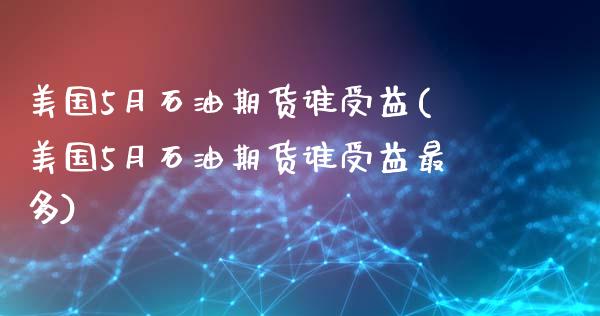 美国5月石油期货谁受益(美国5月石油期货谁受益最多)_https://www.gzmhy.com_保险理财_第1张