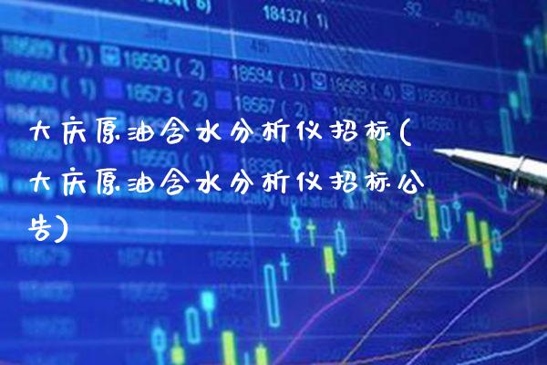 大庆原油含水分析仪招标(大庆原油含水分析仪招标公告)_https://www.gzmhy.com_理财产品_第1张