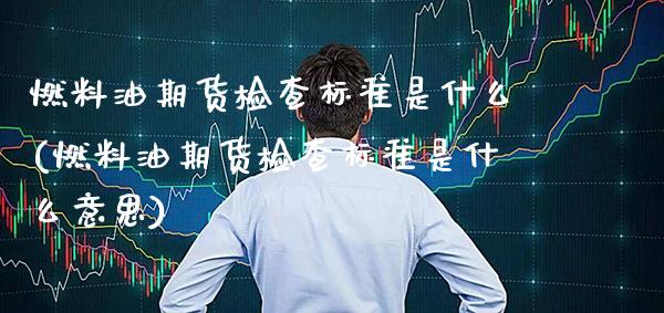 燃料油期货检查标准是什么(燃料油期货检查标准是什么意思)_期货理财_第1张_格子财经网 燃料油期货检查标准是什么(燃料油期货检查标准是什么意思)_https://www.gzmhy.com_期货理财_第1张