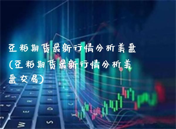 豆粕期货最新行情分析美盘(豆粕期货最新行情分析美盘交易)_https://www.gzmhy.com_理财产品_第1张