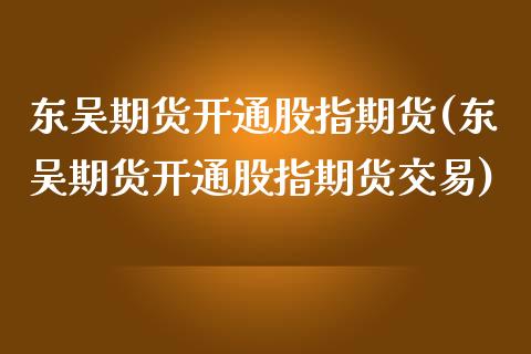 东吴期货开通股指期货(东吴期货开通股指期货交易)_期货理财_第1张_格子财经网 东吴期货开通股指期货(东吴期货开通股指期货交易)_https://www.gzmhy.com_期货理财_第1张