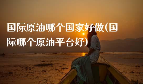 国际原油哪个国家好做(国际哪个原油平台好)_https://www.gzmhy.com_理财产品_第1张