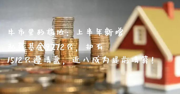 牛市里的尴尬：上半年新增私募基金9772只，却有1512只遭清盘，近八成为提前清算！_https://www.gzmhy.com_股票理财_第1张
