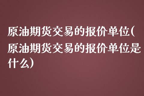 原油期货交易的报价单位(原油期货交易的报价单位是什么)_https://www.gzmhy.com_期货理财_第1张