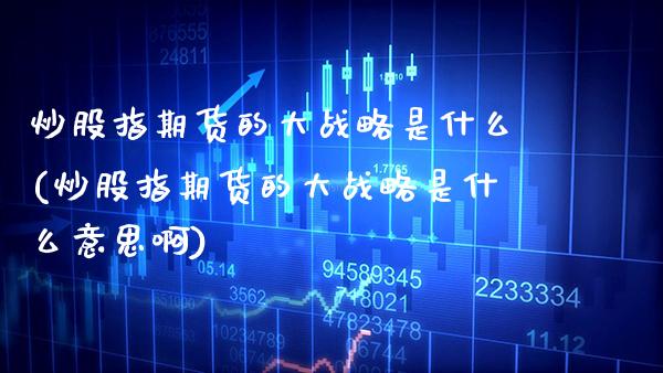 炒股指期货的大战略是什么(炒股指期货的大战略是什么意思啊)_https://www.gzmhy.com_保险理财_第1张