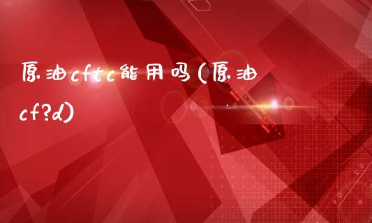 原油cftc能用吗(原油cf?d)_交易百科_第1张_格子财经网 原油cftc能用吗(原油cf?d)_https://www.gzmhy.com_交易百科_第1张