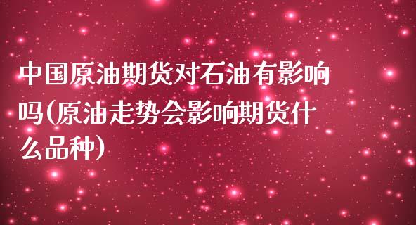 中国原油期货对石油有影响吗(原油走势会影响期货什么品种)_基金理财_第1张_格子财经网 中国原油期货对石油有影响吗(原油走势会影响期货什么品种)_https://www.gzmhy.com_基金理财_第1张