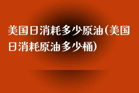 美国日消耗多少原油(美国日消耗原油多少桶)_https://www.gzmhy.com_基金理财_第1张