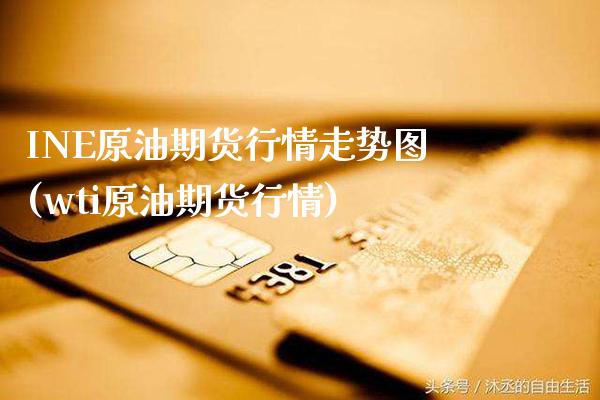 INE原油期货行情走势图(wti原油期货行情)_https://www.gzmhy.com_股票理财_第1张