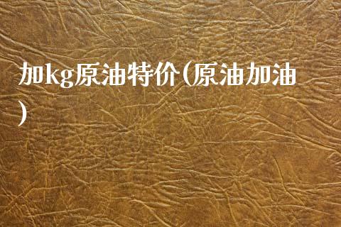 加kg原油特价(原油加油)_https://www.gzmhy.com_保险理财_第1张