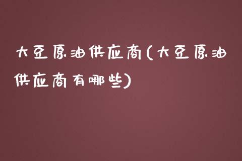 大豆原油供应商(大豆原油供应商有哪些)_https://www.gzmhy.com_财经资讯_第1张