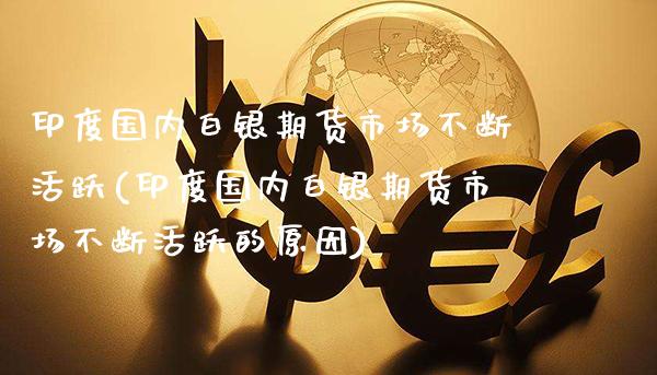 印度国内白银期货市场不断活跃(印度国内白银期货市场不断活跃的原因)_https://www.gzmhy.com_基金理财_第1张