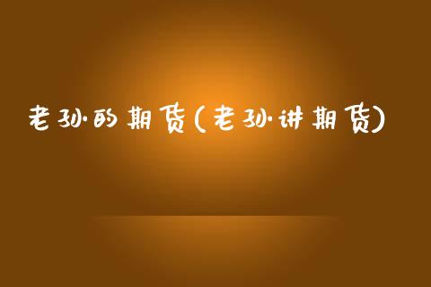 老孙的期货(老孙讲期货)_https://www.gzmhy.com_股票理财_第1张
