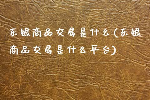 东银商品交易是什么(东银商品交易是什么平台)_理财品种_第1张_格子财经网 东银商品交易是什么(东银商品交易是什么平台)_https://www.gzmhy.com_理财品种_第1张