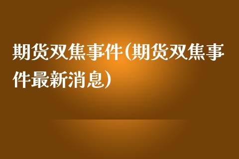期货双焦事件(期货双焦事件最新消息)_https://www.gzmhy.com_股票理财_第1张