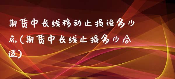 期货中长线移动止损设多少点(期货中长线止损多少合适)_https://www.gzmhy.com_期货理财_第1张