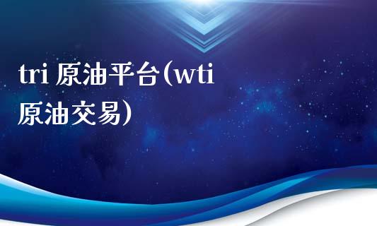 tri 原油平台(wti原油交易)_https://www.gzmhy.com_财经资讯_第1张
